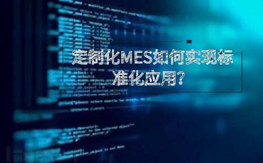 定制化MES如何實現(xiàn)標準化應(yīng)用？