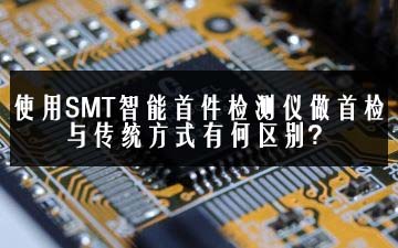 使用SMT智能首件檢測(cè)儀做首檢與傳統(tǒng)方式有何區(qū)別？